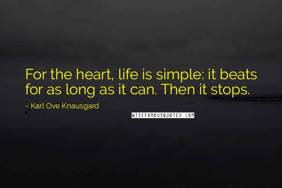 Karl Ove Knausgard Quotes: For the heart, life is simple: it beats for as long as it can. Then it stops.