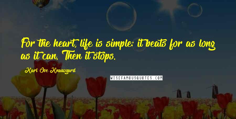 Karl Ove Knausgard Quotes: For the heart, life is simple: it beats for as long as it can. Then it stops.