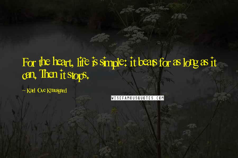 Karl Ove Knausgard Quotes: For the heart, life is simple: it beats for as long as it can. Then it stops.