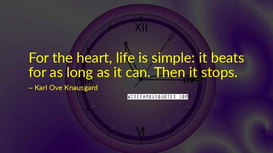 Karl Ove Knausgard Quotes: For the heart, life is simple: it beats for as long as it can. Then it stops.