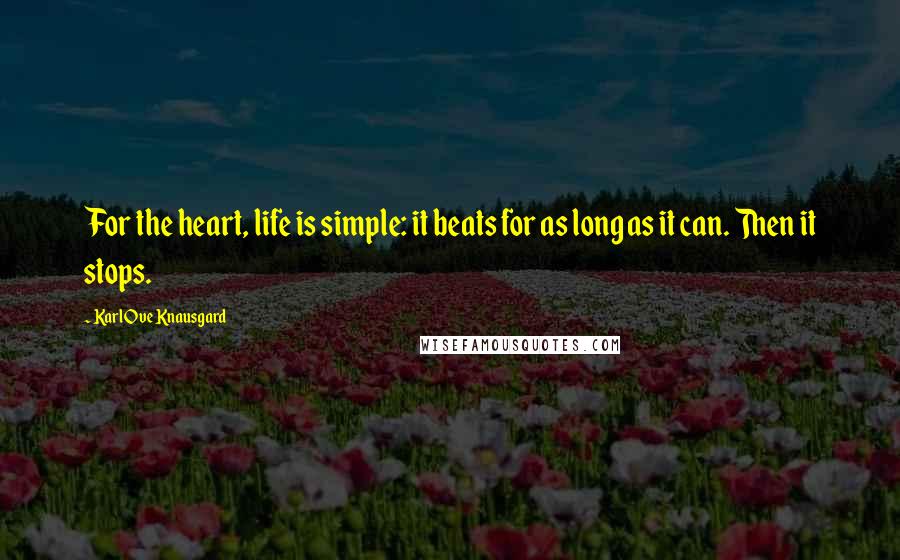 Karl Ove Knausgard Quotes: For the heart, life is simple: it beats for as long as it can. Then it stops.