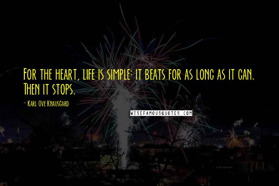 Karl Ove Knausgard Quotes: For the heart, life is simple: it beats for as long as it can. Then it stops.