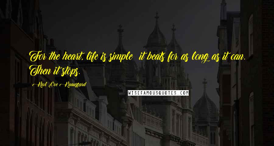 Karl Ove Knausgard Quotes: For the heart, life is simple: it beats for as long as it can. Then it stops.