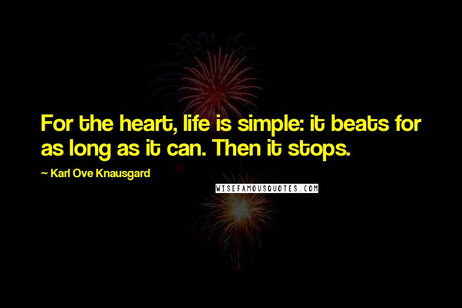 Karl Ove Knausgard Quotes: For the heart, life is simple: it beats for as long as it can. Then it stops.