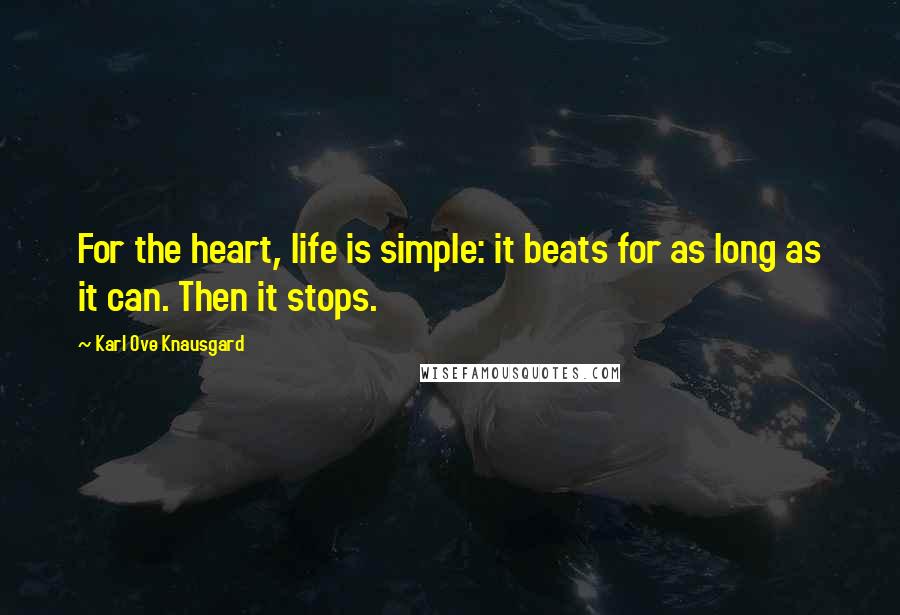Karl Ove Knausgard Quotes: For the heart, life is simple: it beats for as long as it can. Then it stops.