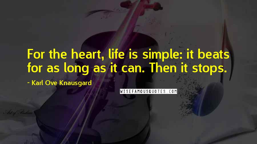 Karl Ove Knausgard Quotes: For the heart, life is simple: it beats for as long as it can. Then it stops.