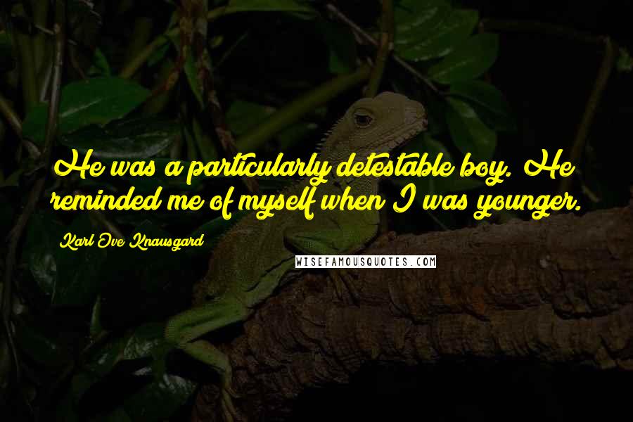 Karl Ove Knausgard Quotes: He was a particularly detestable boy. He reminded me of myself when I was younger.