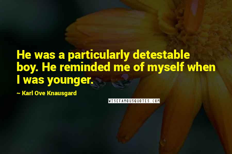 Karl Ove Knausgard Quotes: He was a particularly detestable boy. He reminded me of myself when I was younger.
