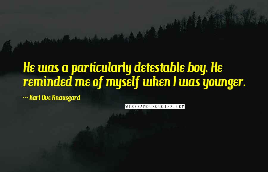 Karl Ove Knausgard Quotes: He was a particularly detestable boy. He reminded me of myself when I was younger.