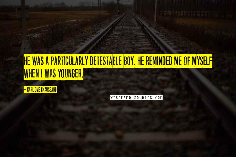 Karl Ove Knausgard Quotes: He was a particularly detestable boy. He reminded me of myself when I was younger.