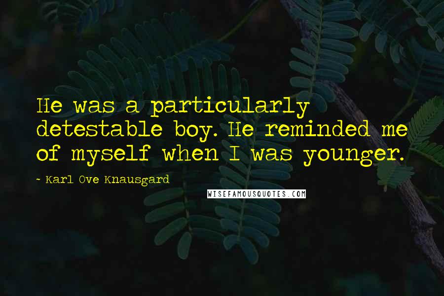 Karl Ove Knausgard Quotes: He was a particularly detestable boy. He reminded me of myself when I was younger.