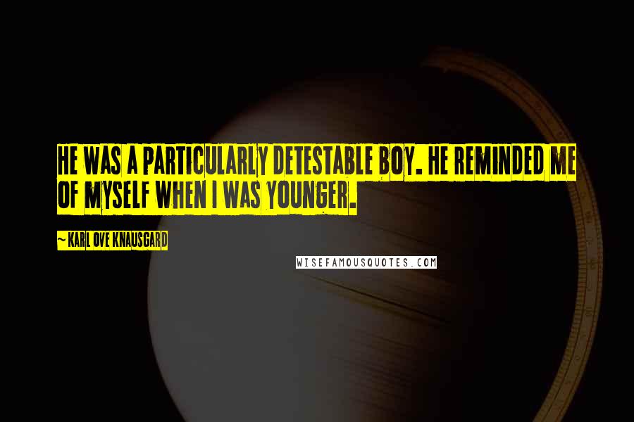 Karl Ove Knausgard Quotes: He was a particularly detestable boy. He reminded me of myself when I was younger.