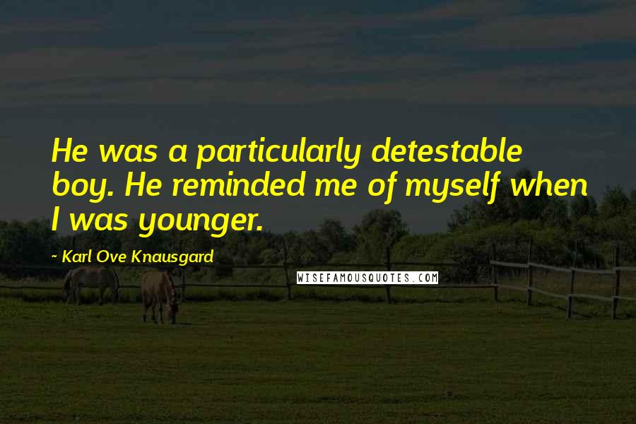 Karl Ove Knausgard Quotes: He was a particularly detestable boy. He reminded me of myself when I was younger.