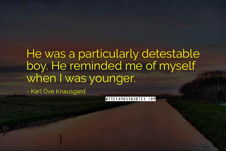 Karl Ove Knausgard Quotes: He was a particularly detestable boy. He reminded me of myself when I was younger.