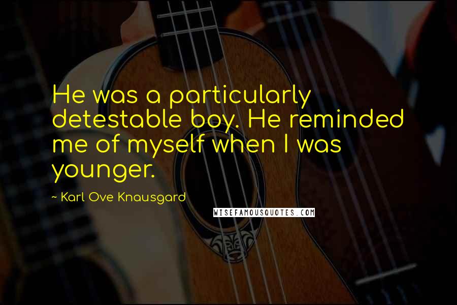 Karl Ove Knausgard Quotes: He was a particularly detestable boy. He reminded me of myself when I was younger.