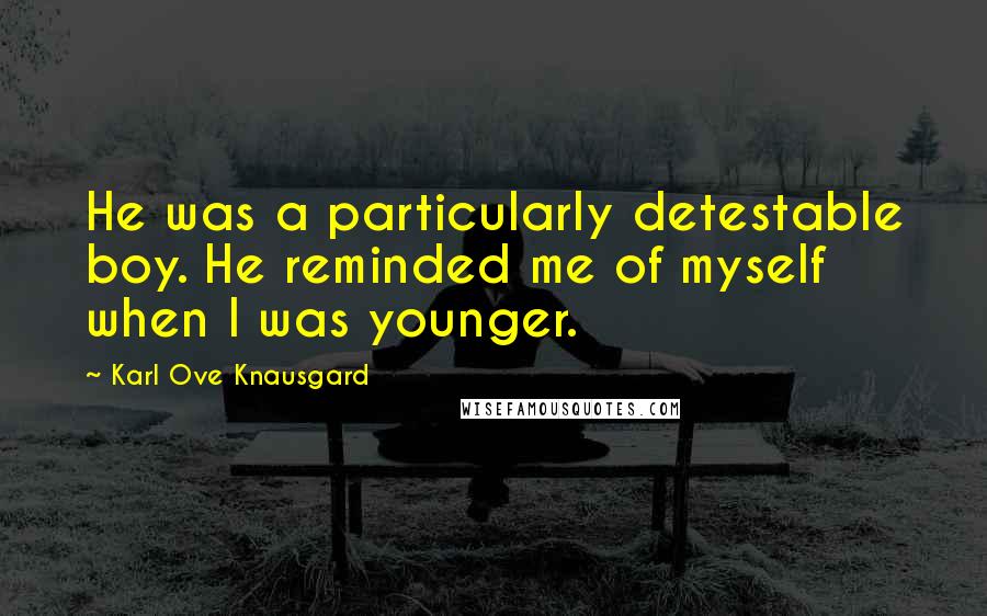 Karl Ove Knausgard Quotes: He was a particularly detestable boy. He reminded me of myself when I was younger.