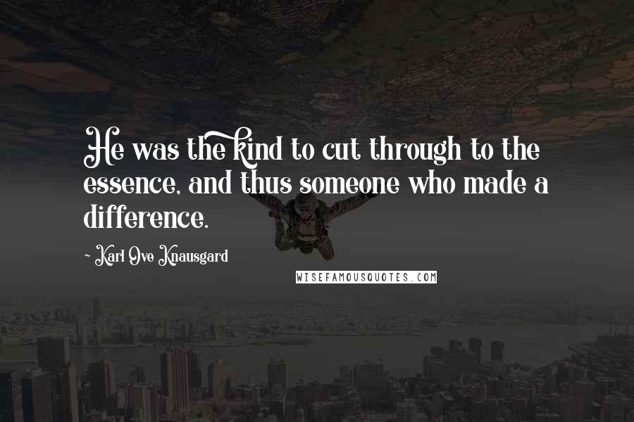 Karl Ove Knausgard Quotes: He was the kind to cut through to the essence, and thus someone who made a difference.