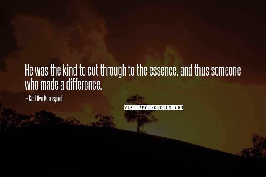 Karl Ove Knausgard Quotes: He was the kind to cut through to the essence, and thus someone who made a difference.