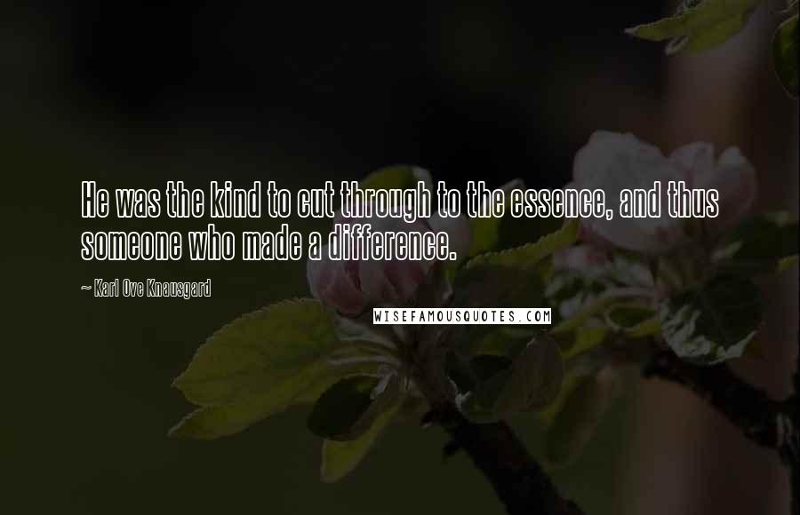 Karl Ove Knausgard Quotes: He was the kind to cut through to the essence, and thus someone who made a difference.