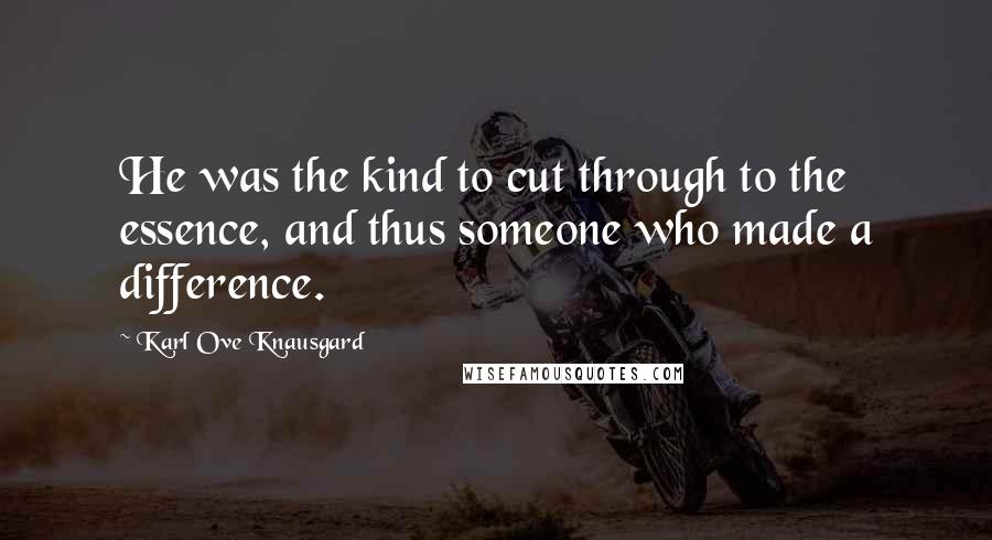 Karl Ove Knausgard Quotes: He was the kind to cut through to the essence, and thus someone who made a difference.