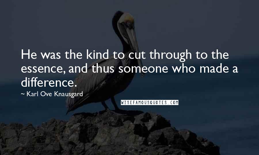 Karl Ove Knausgard Quotes: He was the kind to cut through to the essence, and thus someone who made a difference.