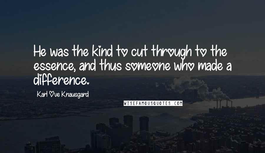 Karl Ove Knausgard Quotes: He was the kind to cut through to the essence, and thus someone who made a difference.