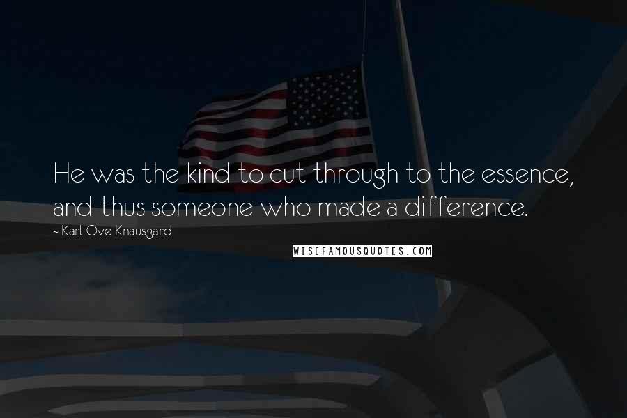 Karl Ove Knausgard Quotes: He was the kind to cut through to the essence, and thus someone who made a difference.