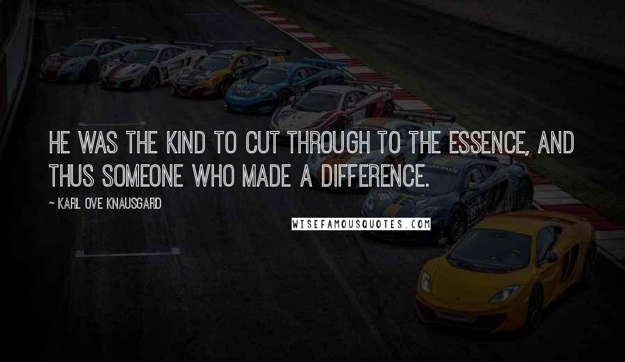 Karl Ove Knausgard Quotes: He was the kind to cut through to the essence, and thus someone who made a difference.