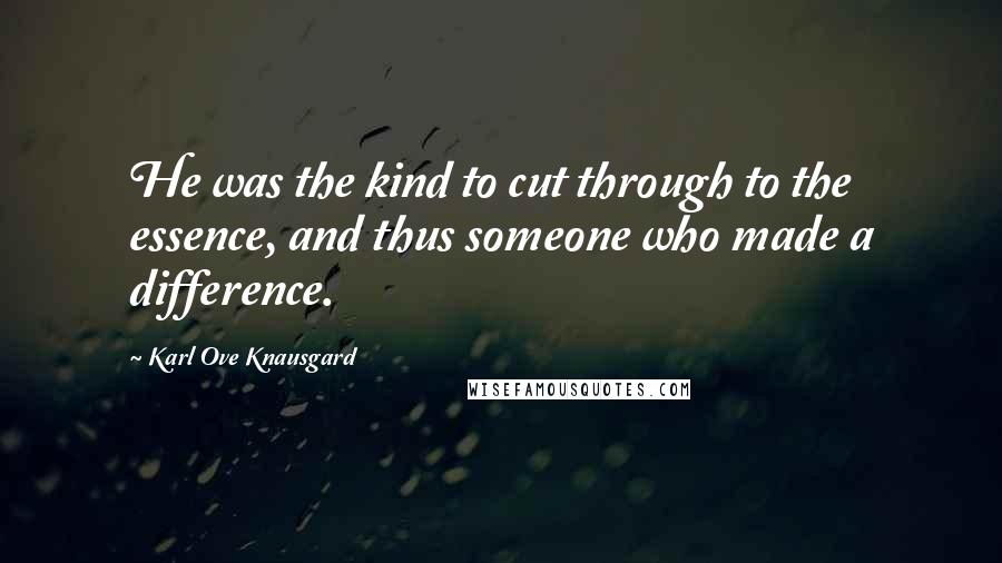 Karl Ove Knausgard Quotes: He was the kind to cut through to the essence, and thus someone who made a difference.