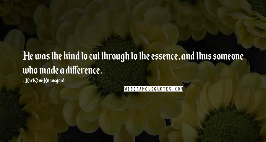 Karl Ove Knausgard Quotes: He was the kind to cut through to the essence, and thus someone who made a difference.