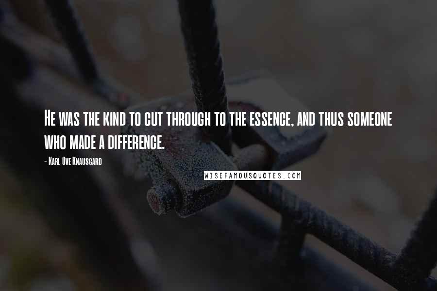 Karl Ove Knausgard Quotes: He was the kind to cut through to the essence, and thus someone who made a difference.