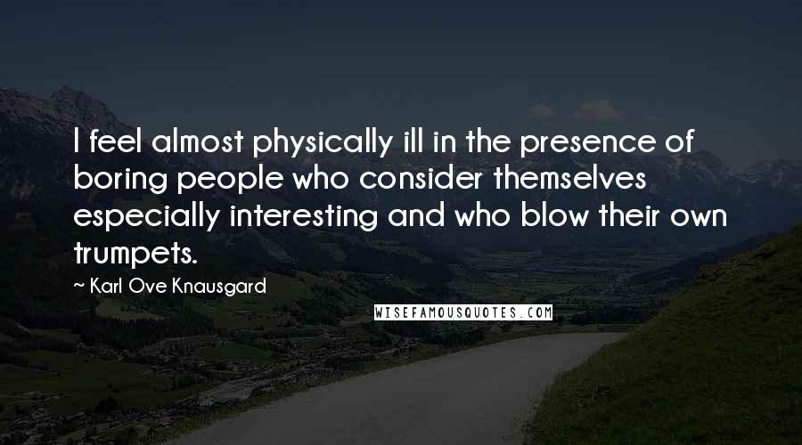 Karl Ove Knausgard Quotes: I feel almost physically ill in the presence of boring people who consider themselves especially interesting and who blow their own trumpets.