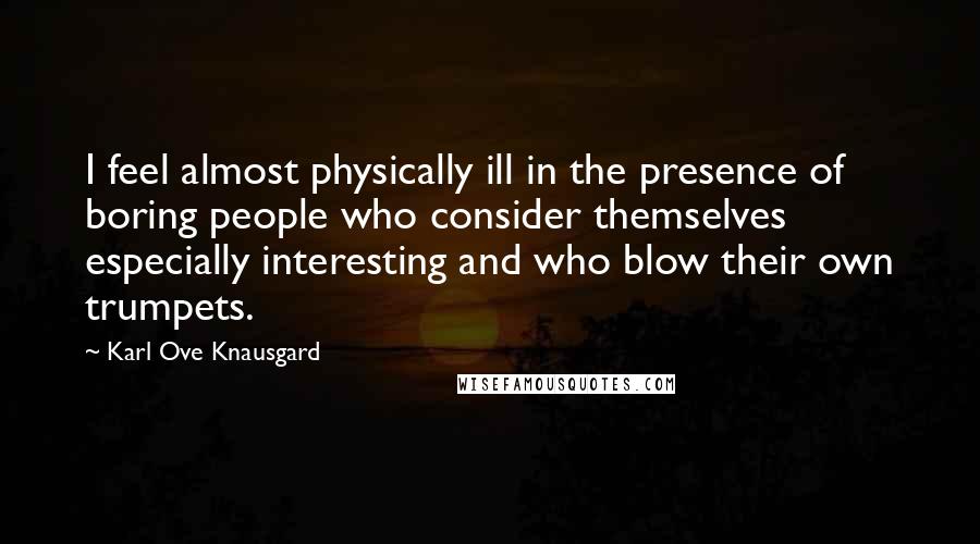 Karl Ove Knausgard Quotes: I feel almost physically ill in the presence of boring people who consider themselves especially interesting and who blow their own trumpets.