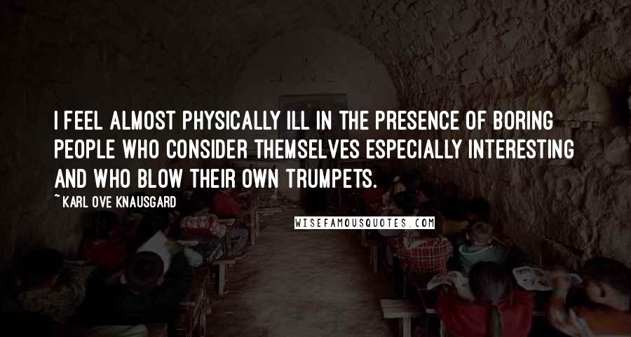 Karl Ove Knausgard Quotes: I feel almost physically ill in the presence of boring people who consider themselves especially interesting and who blow their own trumpets.