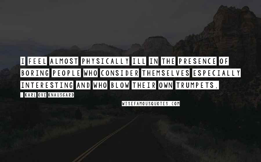 Karl Ove Knausgard Quotes: I feel almost physically ill in the presence of boring people who consider themselves especially interesting and who blow their own trumpets.
