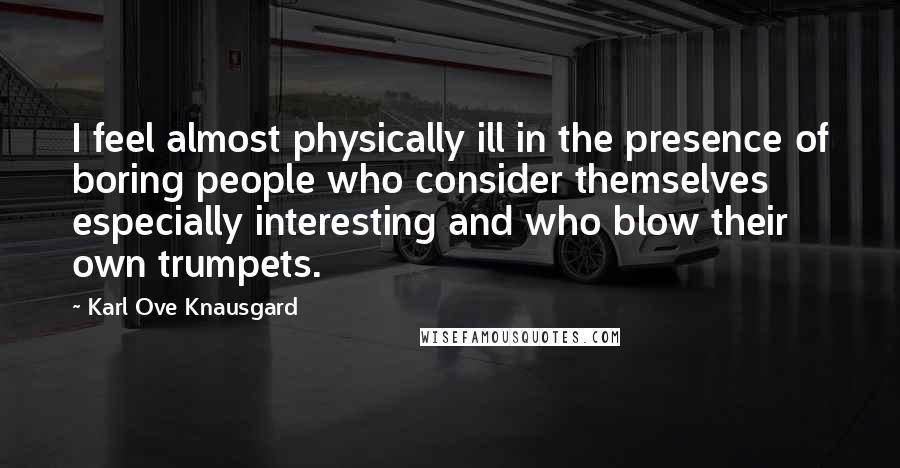 Karl Ove Knausgard Quotes: I feel almost physically ill in the presence of boring people who consider themselves especially interesting and who blow their own trumpets.