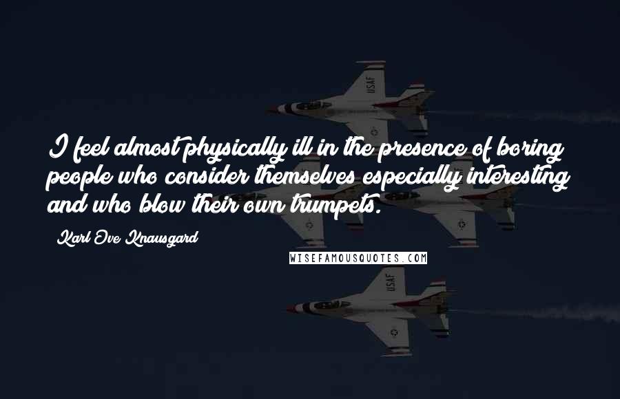 Karl Ove Knausgard Quotes: I feel almost physically ill in the presence of boring people who consider themselves especially interesting and who blow their own trumpets.