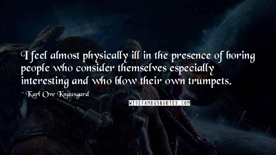 Karl Ove Knausgard Quotes: I feel almost physically ill in the presence of boring people who consider themselves especially interesting and who blow their own trumpets.