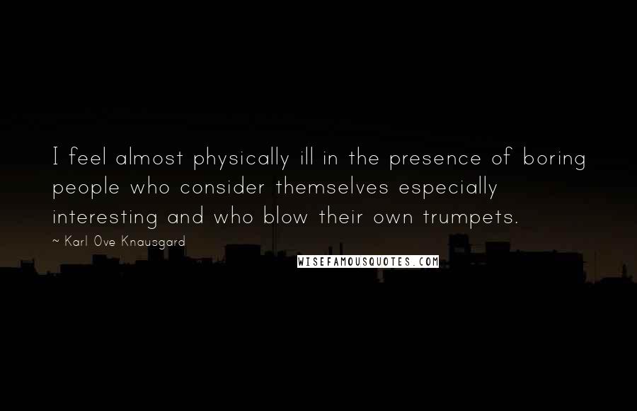 Karl Ove Knausgard Quotes: I feel almost physically ill in the presence of boring people who consider themselves especially interesting and who blow their own trumpets.