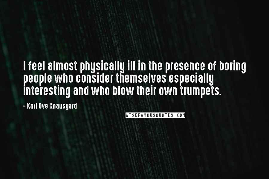 Karl Ove Knausgard Quotes: I feel almost physically ill in the presence of boring people who consider themselves especially interesting and who blow their own trumpets.