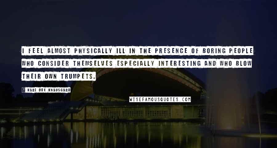 Karl Ove Knausgard Quotes: I feel almost physically ill in the presence of boring people who consider themselves especially interesting and who blow their own trumpets.