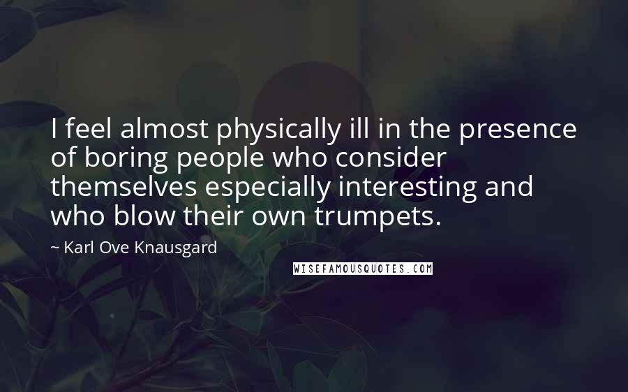 Karl Ove Knausgard Quotes: I feel almost physically ill in the presence of boring people who consider themselves especially interesting and who blow their own trumpets.