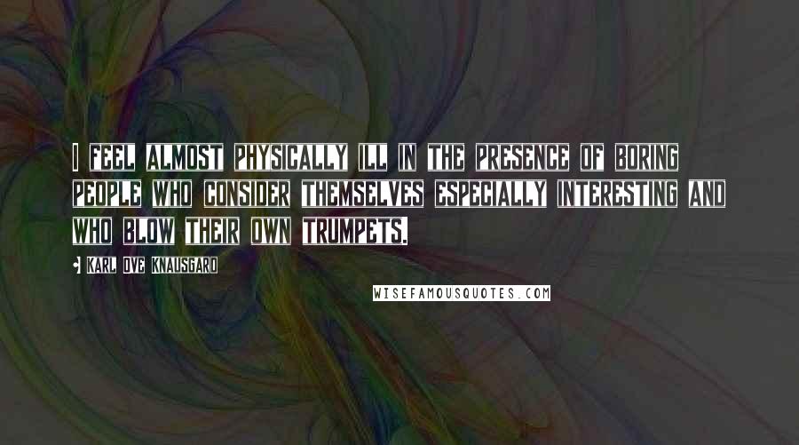 Karl Ove Knausgard Quotes: I feel almost physically ill in the presence of boring people who consider themselves especially interesting and who blow their own trumpets.