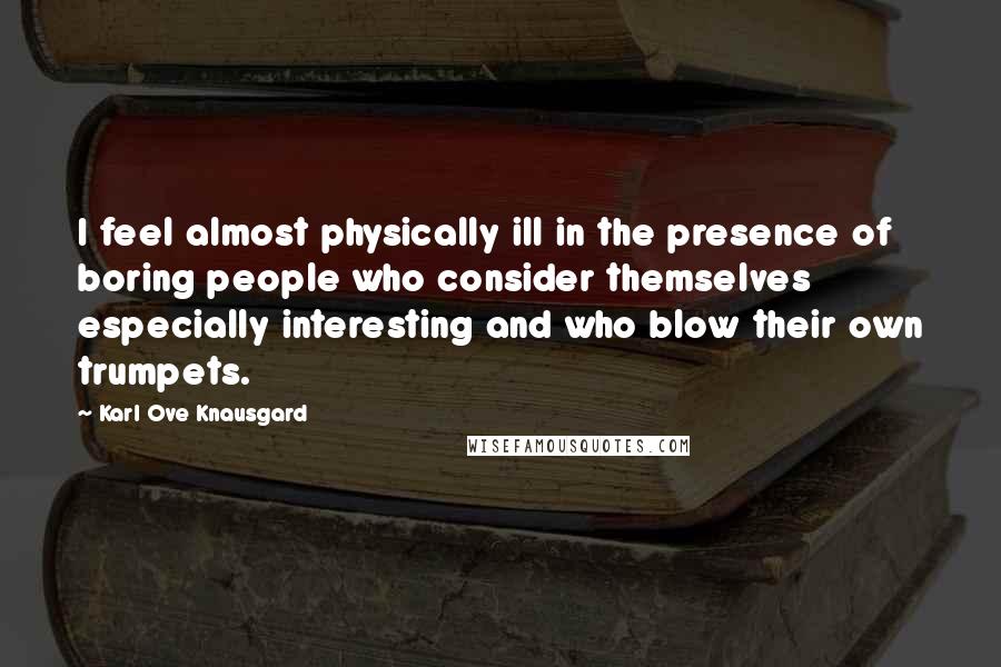 Karl Ove Knausgard Quotes: I feel almost physically ill in the presence of boring people who consider themselves especially interesting and who blow their own trumpets.