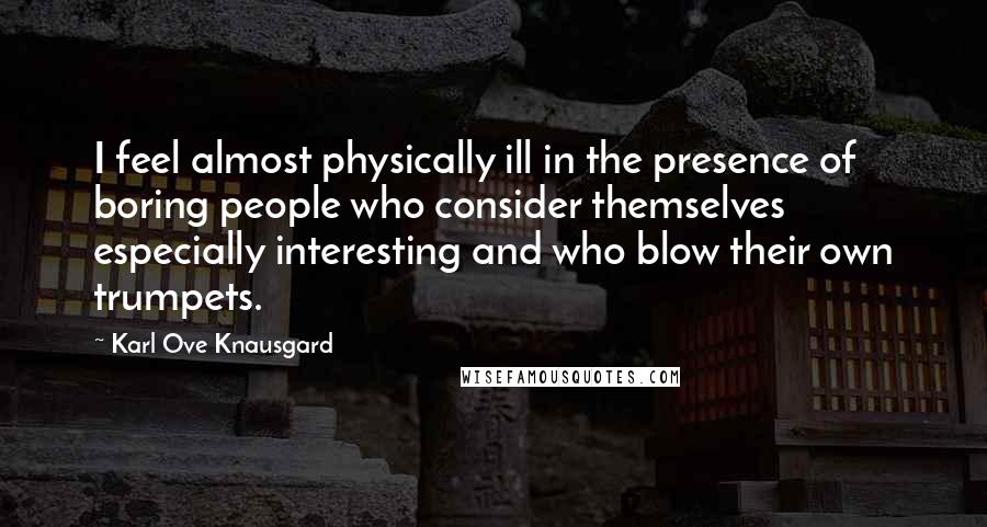 Karl Ove Knausgard Quotes: I feel almost physically ill in the presence of boring people who consider themselves especially interesting and who blow their own trumpets.