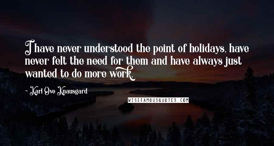 Karl Ove Knausgard Quotes: I have never understood the point of holidays, have never felt the need for them and have always just wanted to do more work.