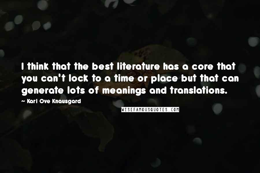 Karl Ove Knausgard Quotes: I think that the best literature has a core that you can't lock to a time or place but that can generate lots of meanings and translations.