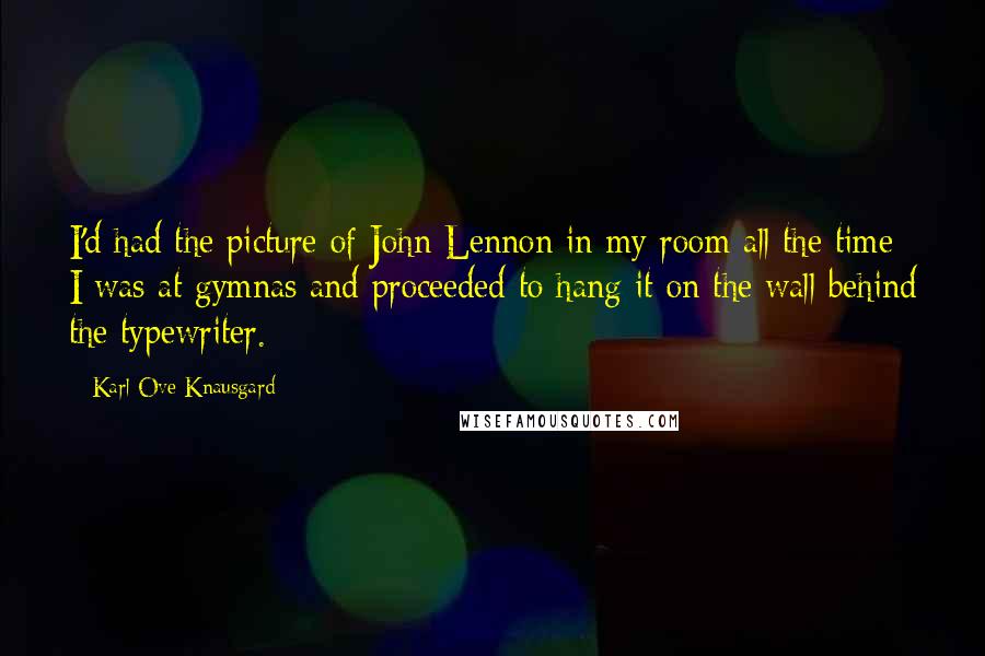 Karl Ove Knausgard Quotes: I'd had the picture of John Lennon in my room all the time I was at gymnas and proceeded to hang it on the wall behind the typewriter.