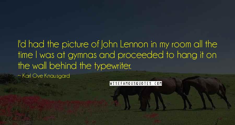 Karl Ove Knausgard Quotes: I'd had the picture of John Lennon in my room all the time I was at gymnas and proceeded to hang it on the wall behind the typewriter.