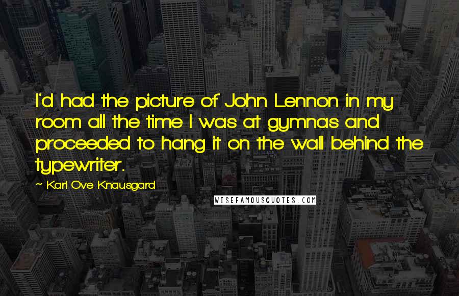 Karl Ove Knausgard Quotes: I'd had the picture of John Lennon in my room all the time I was at gymnas and proceeded to hang it on the wall behind the typewriter.